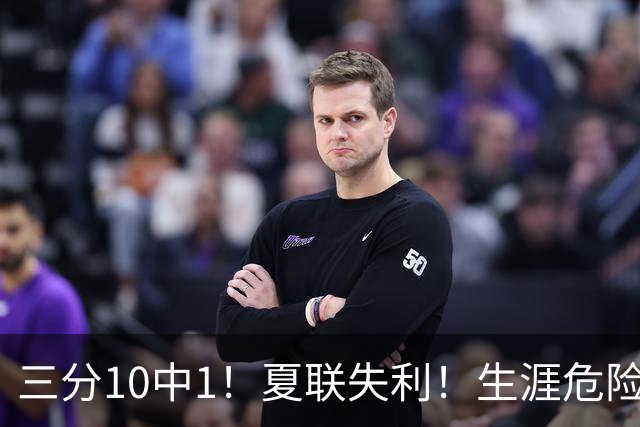 三分10中1！夏联失利！生涯危险了！真要离开了？