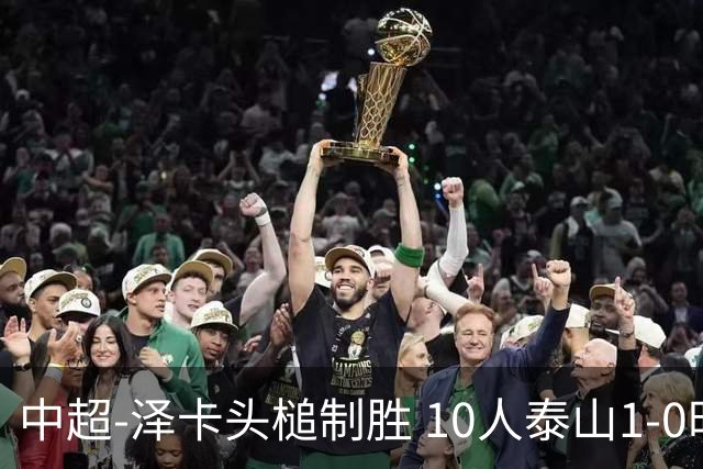 中超-泽卡头槌制胜 10人泰山1-0时隔11年再客胜海港