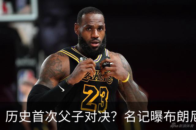 历史首次父子对决？名记曝布朗尼预计留守湖人 新季有望PK詹姆斯