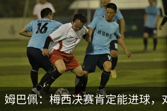 姆巴佩：梅西决赛肯定能进球，对此我毫不怀疑