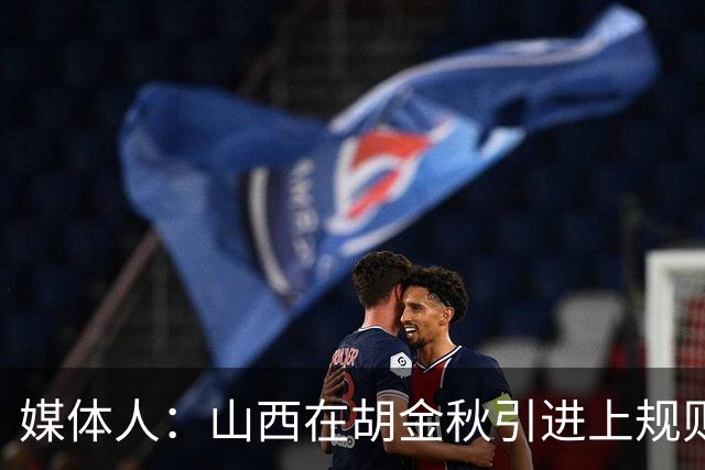 媒体人：山西在胡金秋引进上规则允许范围内，已做到了极致