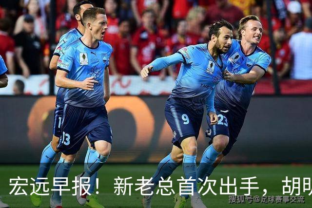 宏远早报！新老总首次出手，胡明轩重返国家队，名宿评朱芳雨下课