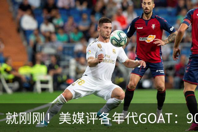 就刚刚！美媒评各年代GOAT：90乔丹，00科比，20约基奇！