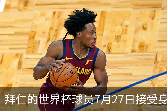 拜仁的世界杯球员7月27日接受身体测试，凯恩奥利塞亚洲行后归队