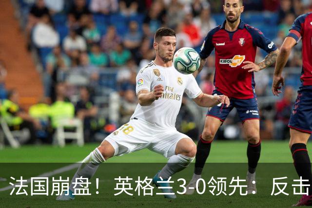 法国崩盘！英格兰3-0领先：反击2打4，门前3连击，1.1亿巨星破门