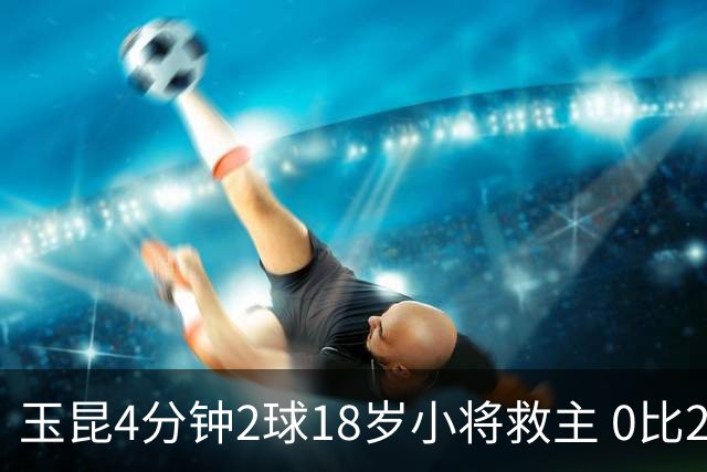 玉昆4分钟2球18岁小将救主 0比2落后2比2逼平海港