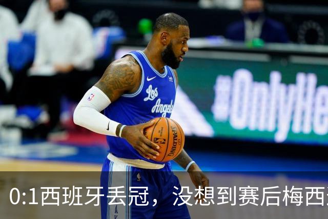 0:1西班牙丢冠，没想到赛后梅西这样说，不是少打一人能扳平的！