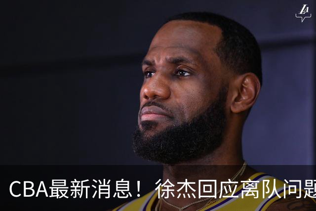 CBA最新消息！徐杰回应离队问题，山东续约高诗岩两年，洛夫顿要求上海大幅涨薪