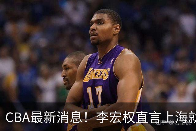 CBA最新消息！李宏权直言上海就是总冠军，辽篮否决王岚钦交易，赵睿将回归中国男篮！